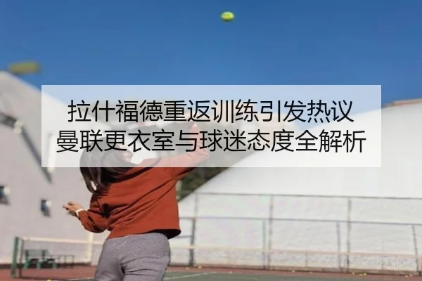 拉什福德重返训练引发热议 曼联更衣室与球迷态度全解析 - leyu