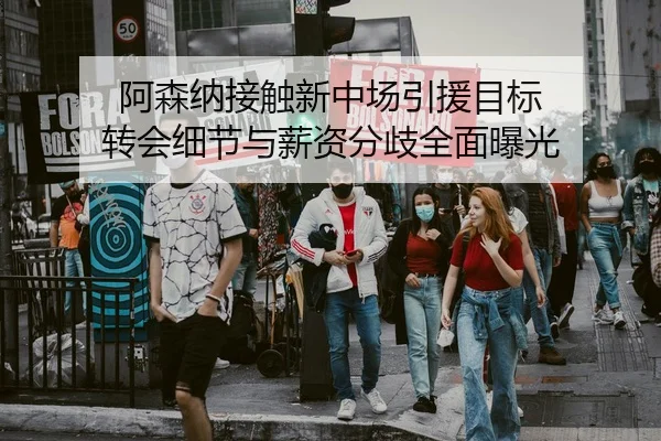 阿森纳接触新中场引援目标 转会细节与薪资分歧全面曝光 - leyu