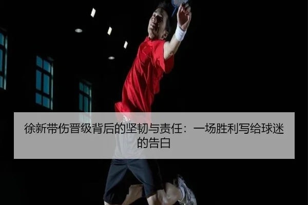徐新带伤晋级背后的坚韧与责任：一场胜利写给球迷的告白 - leyu
