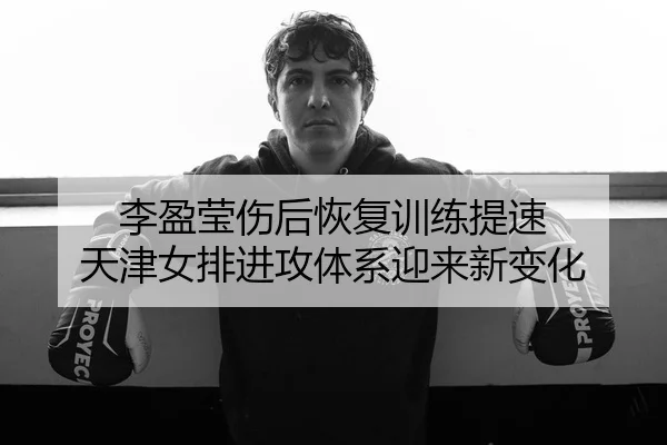 李盈莹伤后恢复训练提速 天津女排进攻体系迎来新变化 | leyu