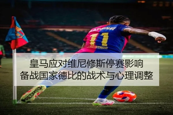 皇马应对维尼修斯停赛影响 备战国家德比的战术与心理调整 - leyu